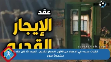 قفزات جديدة في الإعفاء من قانون الإيجار القديم.. تعرف إذا كان عقدك مشمولاً اليوم